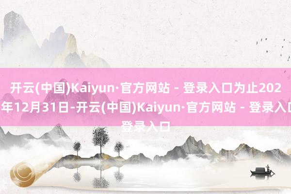 开云(中国)Kaiyun·官方网站 - 登录入口为止2025年12月31日-开云(中国)Kaiyun·官方网站 - 登录入口