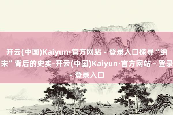 开云(中国)Kaiyun·官方网站 - 登录入口探寻“纳土归宋”背后的史实-开云(中国)Kaiyun·官方网站 - 登录入口