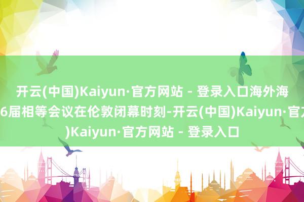 开云(中国)Kaiyun·官方网站 - 登录入口海外海事组织理事会第36届相等会议在伦敦闭幕时刻-开云(中国)Kaiyun·官方网站 - 登录入口
