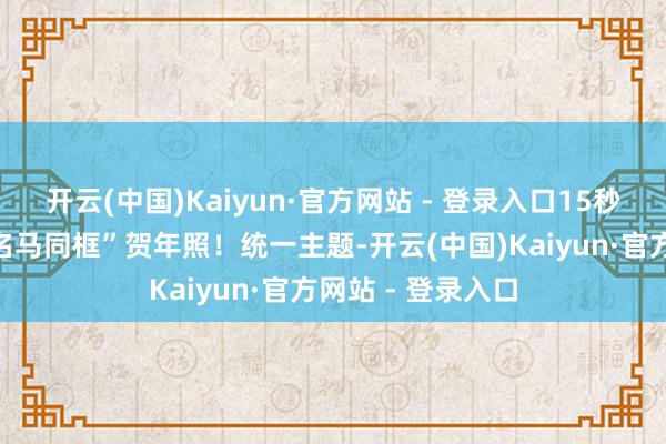 开云(中国)Kaiyun·官方网站 - 登录入口15秒就可赢得您的“名马同框”贺年照！统一主题-开云(中国)Kaiyun·官方网站 - 登录入口