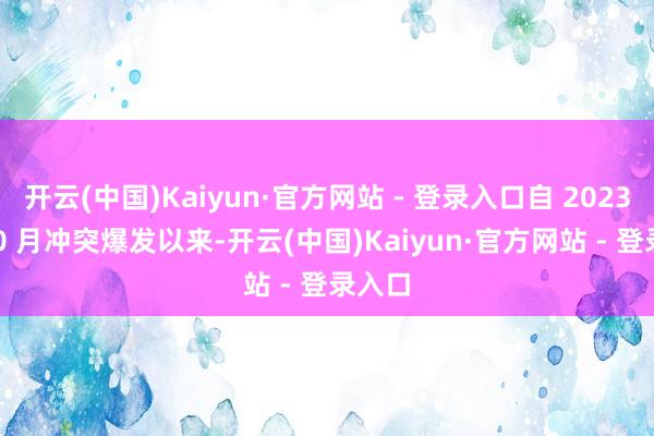开云(中国)Kaiyun·官方网站 - 登录入口自 2023 年 10 月冲突爆发以来-开云(中国)Kaiyun·官方网站 - 登录入口