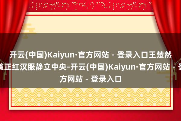 开云(中国)Kaiyun·官方网站 - 登录入口王楚然身着一袭正红汉服静立中央-开云(中国)Kaiyun·官方网站 - 登录入口