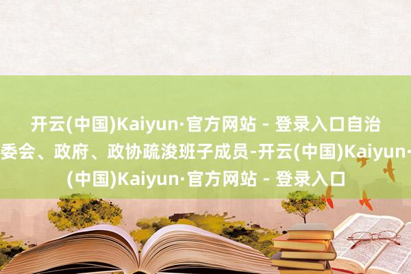 开云(中国)Kaiyun·官方网站 - 登录入口自治区党委、东谈主大常委会、政府、政协疏浚班子成员-开云(中国)Kaiyun·官方网站 - 登录入口