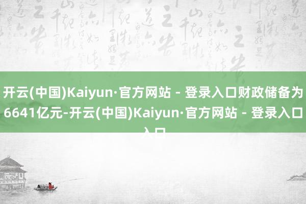 开云(中国)Kaiyun·官方网站 - 登录入口财政储备为6641亿元-开云(中国)Kaiyun·官方网站 - 登录入口