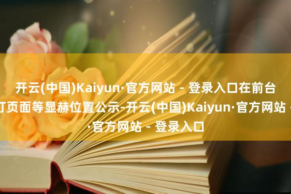 开云(中国)Kaiyun·官方网站 - 登录入口在前台、线上预订页面等显赫位置公示-开云(中国)Kaiyun·官方网站 - 登录入口