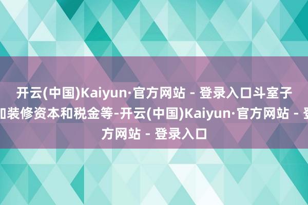 开云(中国)Kaiyun·官方网站 - 登录入口斗室子也要参加装修资本和税金等-开云(中国)Kaiyun·官方网站 - 登录入口