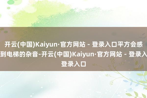 开云(中国)Kaiyun·官方网站 - 登录入口平方会感受到电梯的杂音-开云(中国)Kaiyun·官方网站 - 登录入口