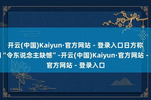 开云(中国)Kaiyun·官方网站 - 登录入口日方称中方反制“令东说念主缺憾”-开云(中国)Kaiyun·官方网站 - 登录入口