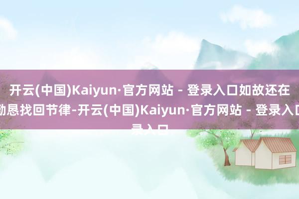 开云(中国)Kaiyun·官方网站 - 登录入口如故还在勤恳找回节律-开云(中国)Kaiyun·官方网站 - 登录入口