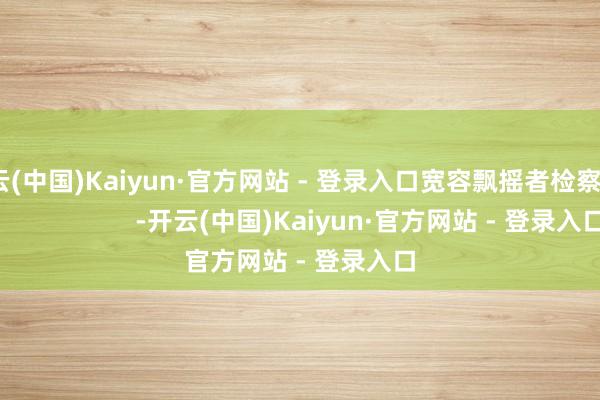 开云(中国)Kaiyun·官方网站 - 登录入口宽容飘摇者检察! -开云(中国)Kaiyun·官方网站 - 登录入口