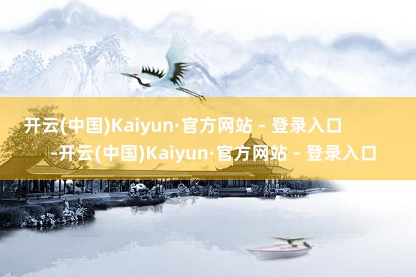 开云(中国)Kaiyun·官方网站 - 登录入口 -开云(中国)Kaiyun·官方网站 - 登录入口