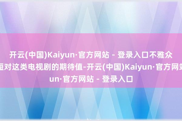 开云(中国)Kaiyun·官方网站 - 登录入口不雅众可以妥贴缩短对这类电视剧的期待值-开云(中国)Kaiyun·官方网站 - 登录入口