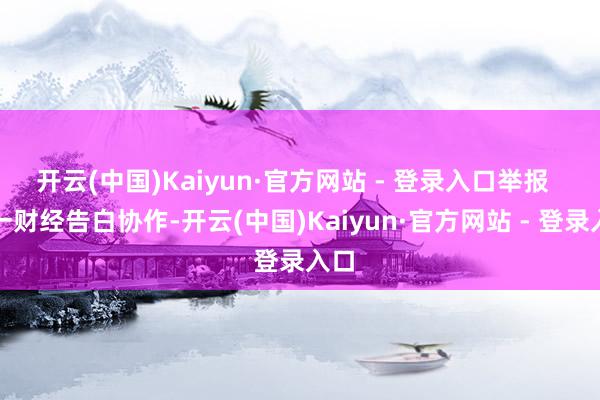 开云(中国)Kaiyun·官方网站 - 登录入口举报  第一财经告白协作-开云(中国)Kaiyun·官方网站 - 登录入口