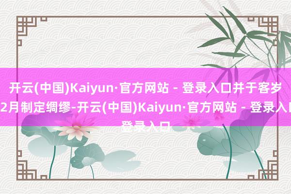 开云(中国)Kaiyun·官方网站 - 登录入口并于客岁12月制定绸缪-开云(中国)Kaiyun·官方网站 - 登录入口