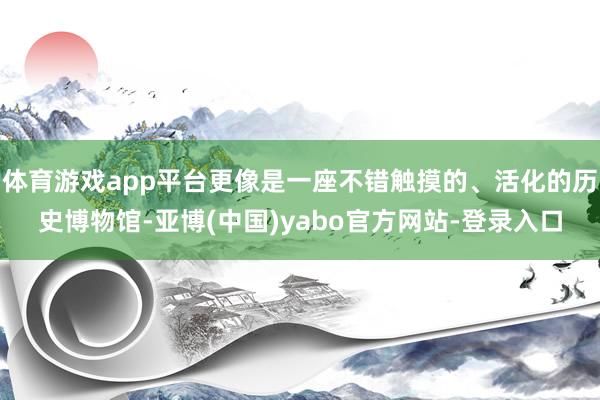 体育游戏app平台更像是一座不错触摸的、活化的历史博物馆-亚博(中国)yabo官方网站-登录入口