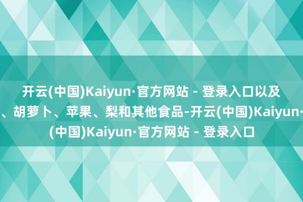 开云(中国)Kaiyun·官方网站 - 登录入口以及高纤维饼干、窝窝头、胡萝卜、苹果、梨和其他食品-开云(中国)Kaiyun·官方网站 - 登录入口