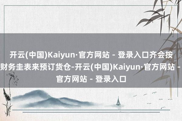 开云(中国)Kaiyun·官方网站 - 登录入口齐会按摄影应的财务圭表来预订货仓-开云(中国)Kaiyun·官方网站 - 登录入口