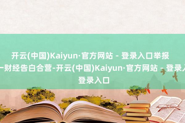 开云(中国)Kaiyun·官方网站 - 登录入口举报  第一财经告白合营-开云(中国)Kaiyun·官方网站 - 登录入口