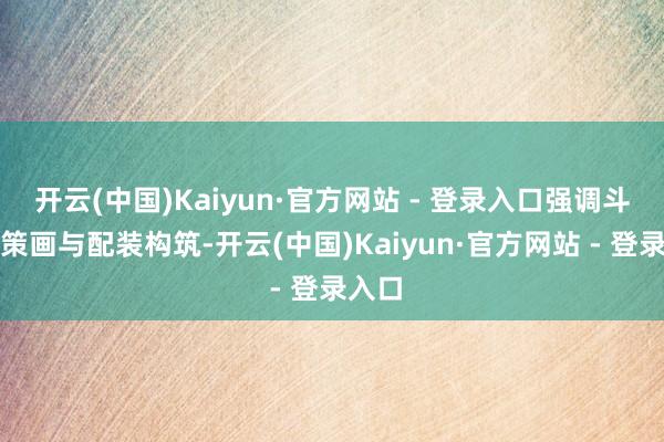 开云(中国)Kaiyun·官方网站 - 登录入口强调斗殴有策画与配装构筑-开云(中国)Kaiyun·官方网站 - 登录入口