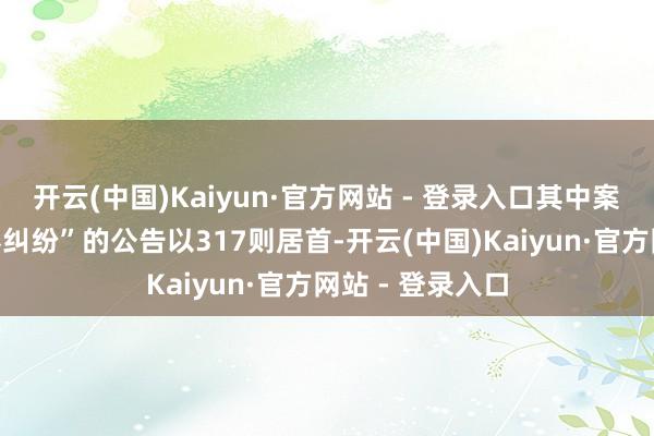 开云(中国)Kaiyun·官方网站 - 登录入口其中案由为“生意左券纠纷”的公告以317则居首-开云(中国)Kaiyun·官方网站 - 登录入口