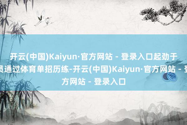 开云(中国)Kaiyun·官方网站 - 登录入口起劲于匡助学员通过体育单招历练-开云(中国)Kaiyun·官方网站 - 登录入口