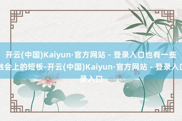 开云(中国)Kaiyun·官方网站 - 登录入口也有一些融会上的短板-开云(中国)Kaiyun·官方网站 - 登录入口