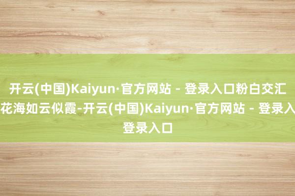 开云(中国)Kaiyun·官方网站 - 登录入口粉白交汇的花海如云似霞-开云(中国)Kaiyun·官方网站 - 登录入口