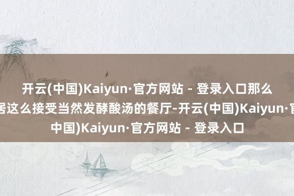开云(中国)Kaiyun·官方网站 - 登录入口那么很可能是像草堂茶居这么接受当然发酵酸汤的餐厅-开云(中国)Kaiyun·官方网站 - 登录入口
