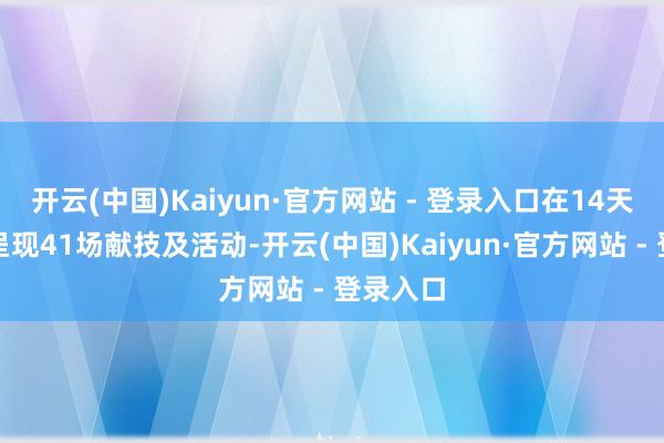 开云(中国)Kaiyun·官方网站 - 登录入口在14天时候里呈现41场献技及活动-开云(中国)Kaiyun·官方网站 - 登录入口