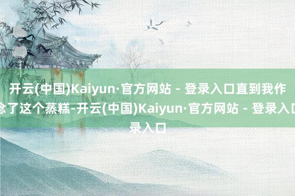 开云(中国)Kaiyun·官方网站 - 登录入口直到我作念了这个蒸糕-开云(中国)Kaiyun·官方网站 - 登录入口