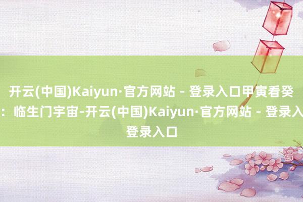 开云(中国)Kaiyun·官方网站 - 登录入口甲寅看癸乙：临生门宇宙-开云(中国)Kaiyun·官方网站 - 登录入口