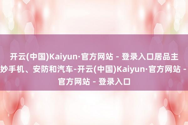 开云(中国)Kaiyun·官方网站 - 登录入口居品主要面向智妙手机、安防和汽车-开云(中国)Kaiyun·官方网站 - 登录入口