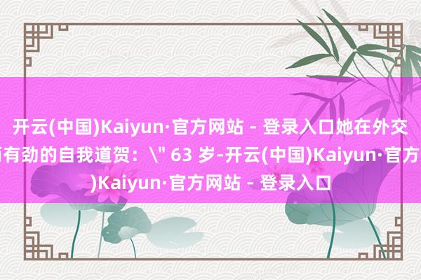 开云(中国)Kaiyun·官方网站 - 登录入口她在外交平台写下苟简而有劲的自我道贺：