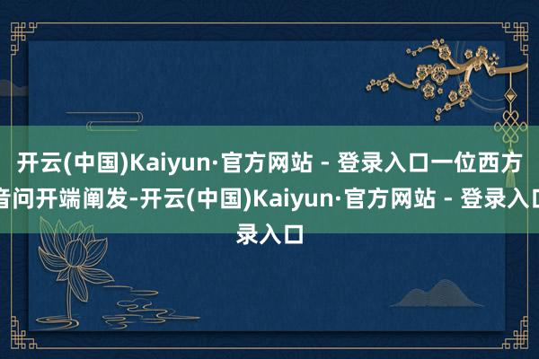 开云(中国)Kaiyun·官方网站 - 登录入口一位西方音问开端阐发-开云(中国)Kaiyun·官方网站 - 登录入口
