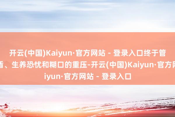 开云(中国)Kaiyun·官方网站 - 登录入口终于管理好了婆媳矛盾、生养恐忧和糊口的重压-开云(中国)Kaiyun·官方网站 - 登录入口