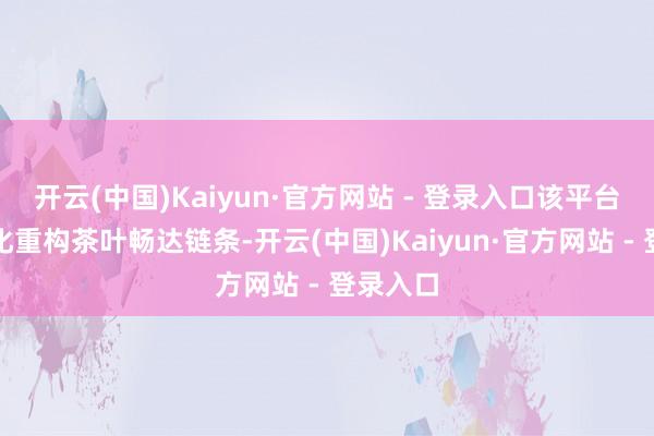 开云(中国)Kaiyun·官方网站 - 登录入口该平台以数字化重构茶叶畅达链条-开云(中国)Kaiyun·官方网站 - 登录入口