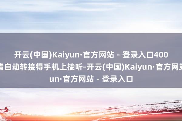 开云(中国)Kaiyun·官方网站 - 登录入口400电话回电不错自动转接得手机上接听-开云(中国)Kaiyun·官方网站 - 登录入口