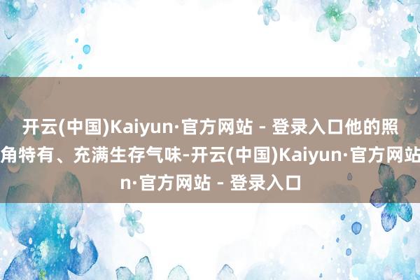 开云(中国)Kaiyun·官方网站 - 登录入口他的照相作品因视角特有、充满生存气味-开云(中国)Kaiyun·官方网站 - 登录入口