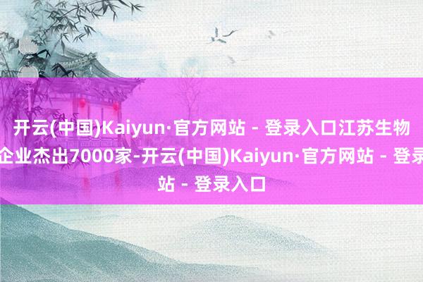 开云(中国)Kaiyun·官方网站 - 登录入口江苏生物医药企业杰出7000家-开云(中国)Kaiyun·官方网站 - 登录入口