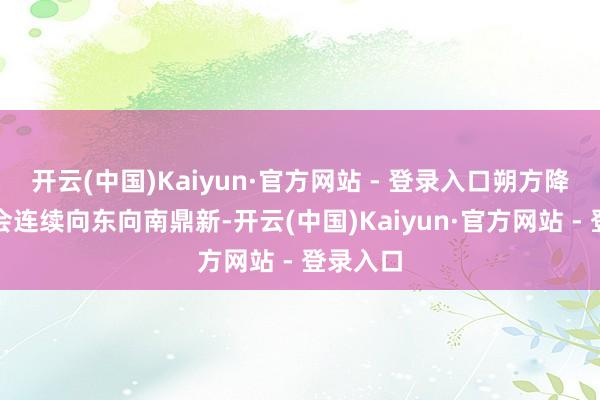 开云(中国)Kaiyun·官方网站 - 登录入口朔方降温区域会连续向东向南鼎新-开云(中国)Kaiyun·官方网站 - 登录入口