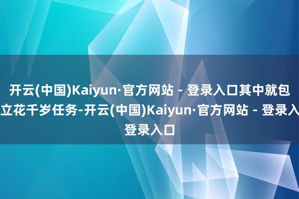 开云(中国)Kaiyun·官方网站 - 登录入口其中就包括立花千岁任务-开云(中国)Kaiyun·官方网站 - 登录入口