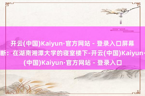 开云(中国)Kaiyun·官方网站 - 登录入口屏幕上播放着一个节目片断：在湖南湘潭大学的寝室楼下-开云(中国)Kaiyun·官方网站 - 登录入口