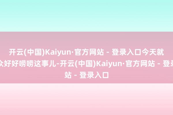 开云(中国)Kaiyun·官方网站 - 登录入口今天就跟群众好好唠唠这事儿-开云(中国)Kaiyun·官方网站 - 登录入口