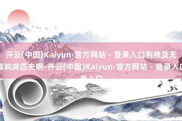 开云(中国)Kaiyun·官方网站 - 登录入口别殃及无辜购房匹夫啊-开云(中国)Kaiyun·官方网站 - 登录入口