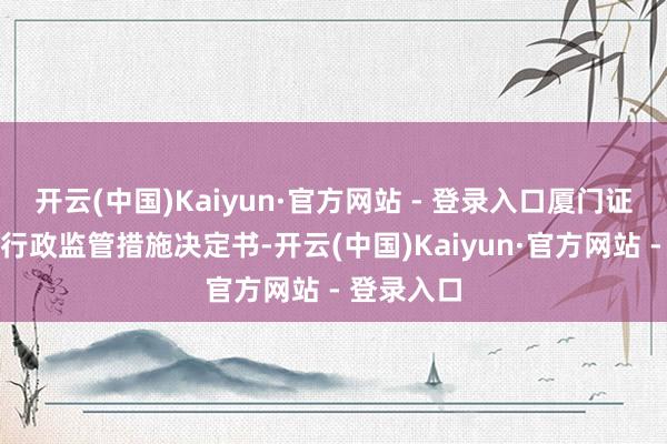 开云(中国)Kaiyun·官方网站 - 登录入口厦门证监局发布行政监管措施决定书-开云(中国)Kaiyun·官方网站 - 登录入口