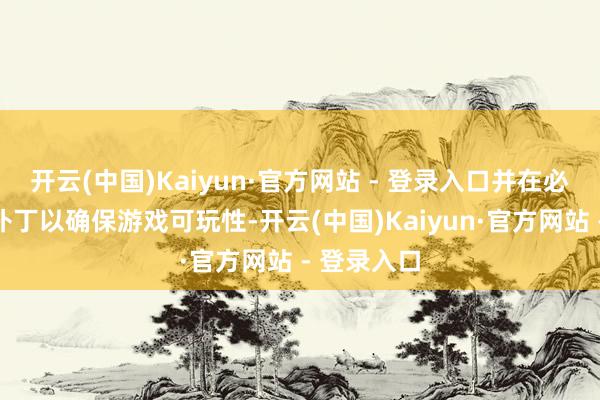 开云(中国)Kaiyun·官方网站 - 登录入口并在必要时发布补丁以确保游戏可玩性-开云(中国)Kaiyun·官方网站 - 登录入口