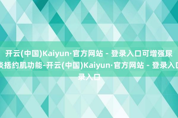 开云(中国)Kaiyun·官方网站 - 登录入口可增强尿谈括约肌功能-开云(中国)Kaiyun·官方网站 - 登录入口