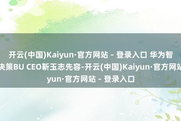 开云(中国)Kaiyun·官方网站 - 登录入口 华为智能汽车惩办决策BU CEO靳玉志先容-开云(中国)Kaiyun·官方网站 - 登录入口