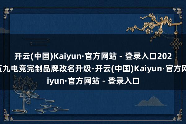 开云(中国)Kaiyun·官方网站 - 登录入口2026年追究由原五九电竞完制品牌改名升级-开云(中国)Kaiyun·官方网站 - 登录入口