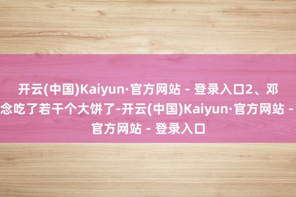 开云(中国)Kaiyun·官方网站 - 登录入口2、邓为不知说念吃了若干个大饼了-开云(中国)Kaiyun·官方网站 - 登录入口
